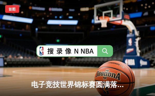 电子竞技世界锦标赛圆满落幕，中国战队斩获总冠军