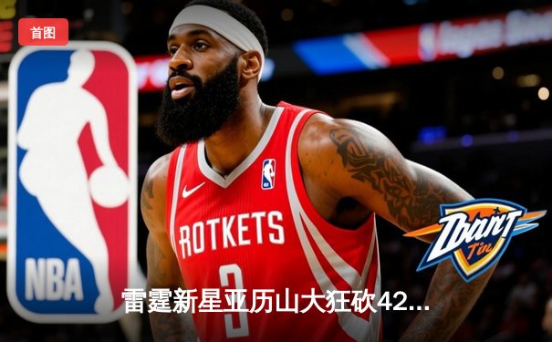 雷霆新星亚历山大狂砍42分加时逆转，西部半决赛G4率队扳平总比分