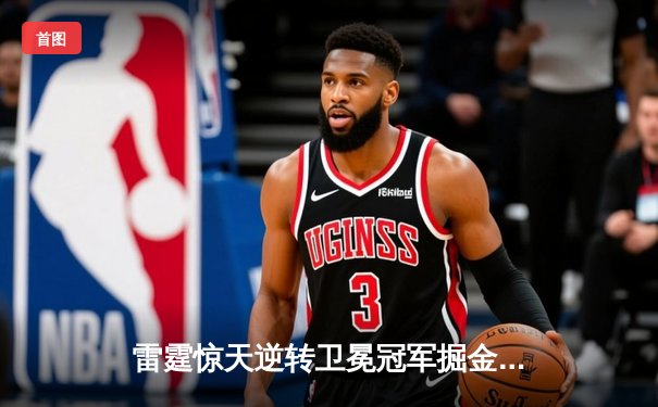 雷霆惊天逆转卫冕冠军掘金，亚历山大40分率队挺进西部半决赛