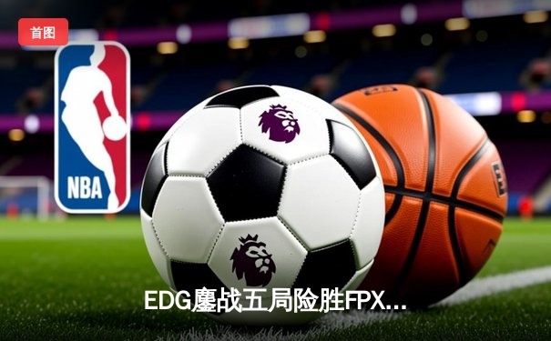 EDG鏖战五局险胜FPX，Viper霞漫天飞羽锁定季后赛胜者组席位