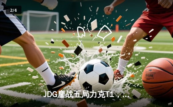 JDG鏖战五局力克T1，Knight沙皇降临锁定MSI决赛席位 - 2