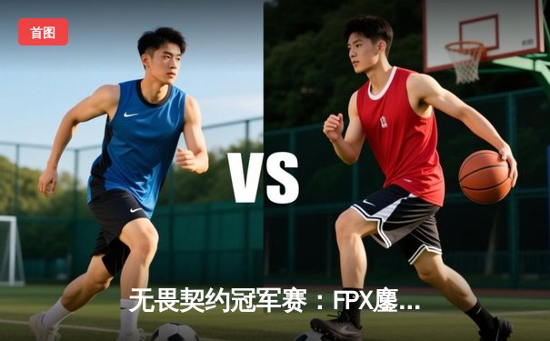 无畏契约冠军赛：FPX鏖战五局力克GEN，中国电竞迎来历史性突破