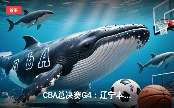 CBA总决赛G4：辽宁本钢加时险胜浙江广厦，总比分3-1夺赛点