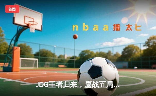 JDG王者归来，鏖战五局力克BLG卫冕LPL春季赛总冠军